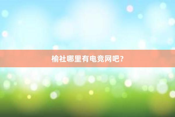 榆社哪里有电竞网吧？