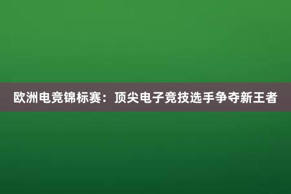 欧洲电竞锦标赛：顶尖电子竞技选手争夺新王者