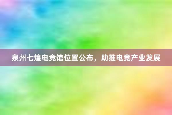 泉州七煌电竞馆位置公布，助推电竞产业发展