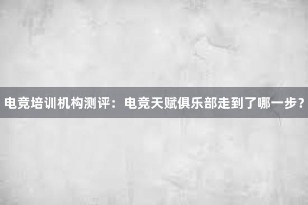 电竞培训机构测评：电竞天赋俱乐部走到了哪一步？