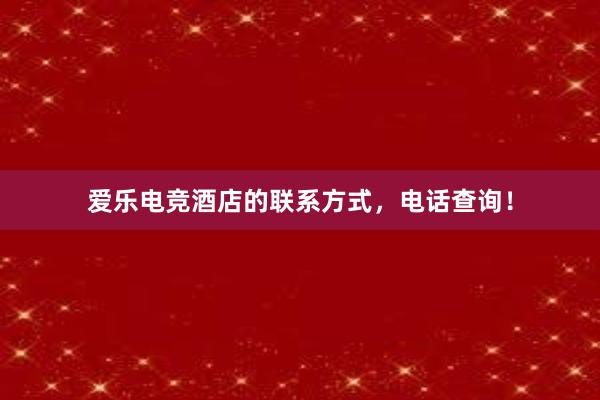 爱乐电竞酒店的联系方式，电话查询！