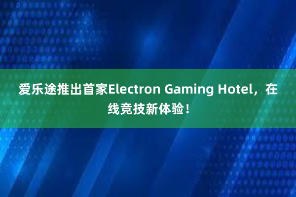 爱乐途推出首家Electron Gaming Hotel，在线竞技新体验！