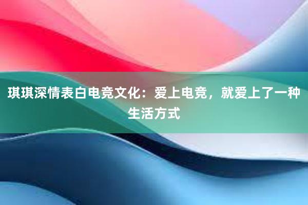 琪琪深情表白电竞文化：爱上电竞，就爱上了一种生活方式