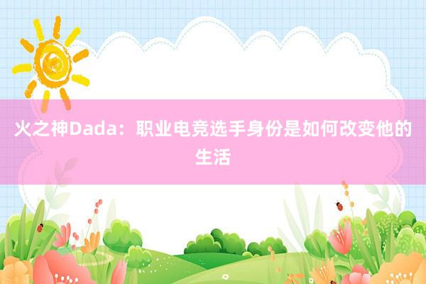 火之神Dada：职业电竞选手身份是如何改变他的生活