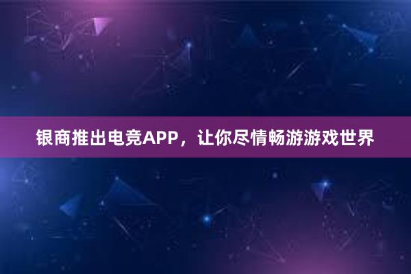 银商推出电竞APP，让你尽情畅游游戏世界