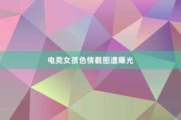 电竞女孩色情截图遭曝光