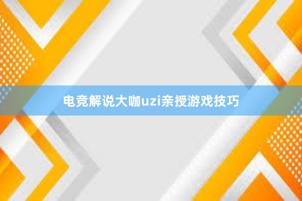 电竞解说大咖uzi亲授游戏技巧