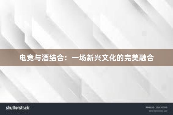 电竞与酒结合：一场新兴文化的完美融合