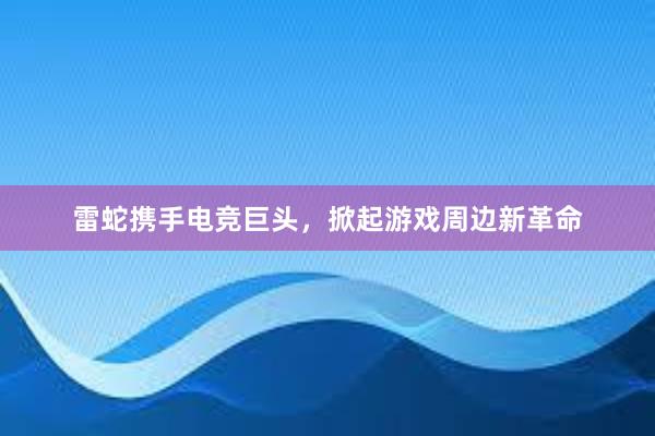 雷蛇携手电竞巨头，掀起游戏周边新革命