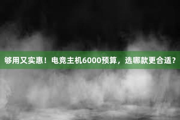 够用又实惠！电竞主机6000预算，选哪款更合适？