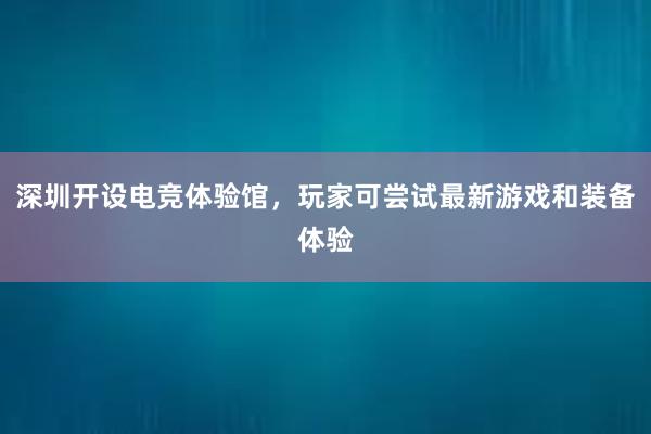 深圳开设电竞体验馆，玩家可尝试最新游戏和装备体验