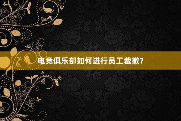 电竞俱乐部如何进行员工裁撤？