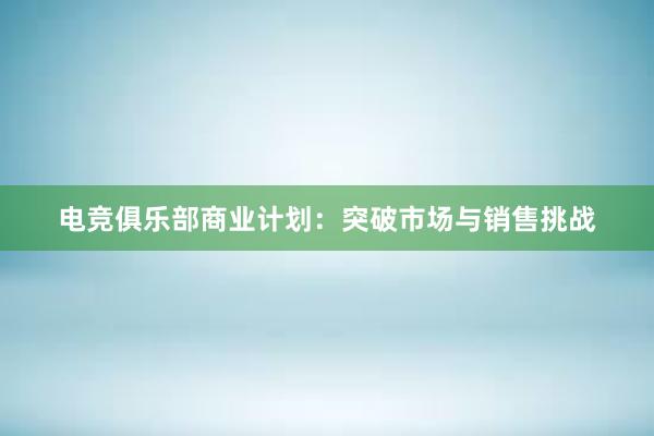 电竞俱乐部商业计划：突破市场与销售挑战