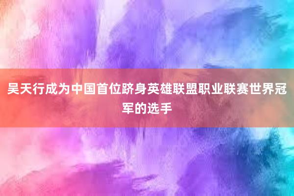 吴天行成为中国首位跻身英雄联盟职业联赛世界冠军的选手