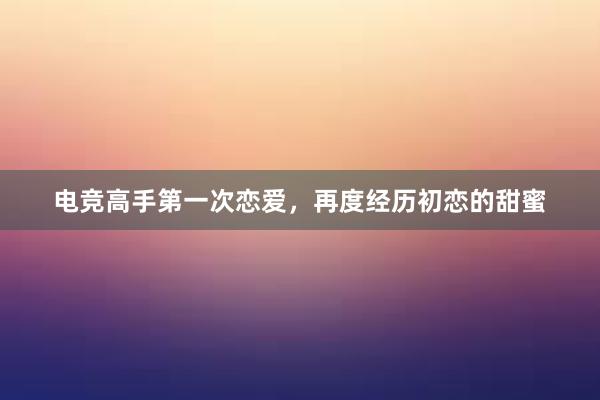 电竞高手第一次恋爱，再度经历初恋的甜蜜