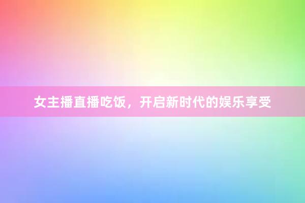 女主播直播吃饭，开启新时代的娱乐享受