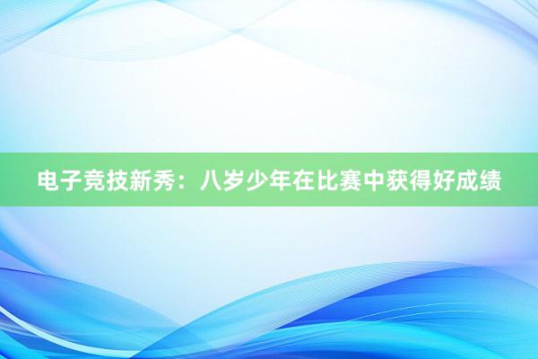 电子竞技新秀：八岁少年在比赛中获得好成绩