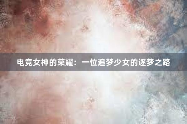 电竞女神的荣耀：一位追梦少女的逐梦之路