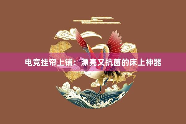 电竞挂帘上铺：漂亮又抗菌的床上神器