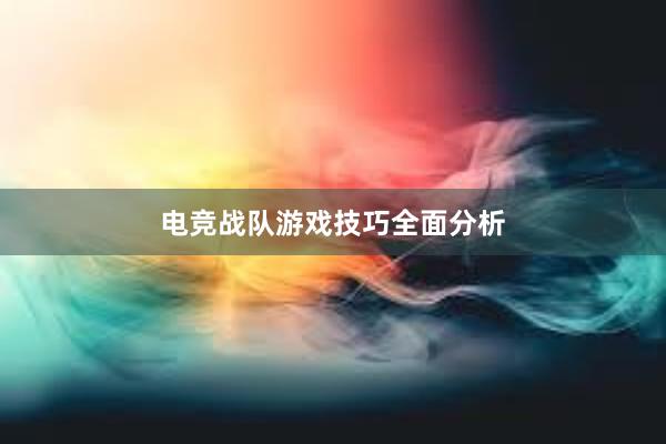 电竞战队游戏技巧全面分析