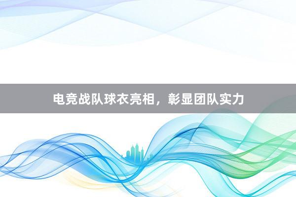 电竞战队球衣亮相，彰显团队实力