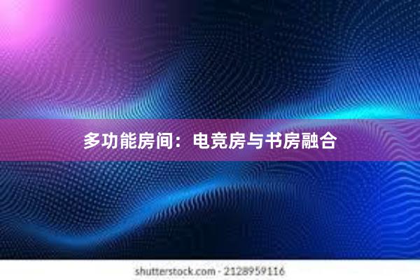 多功能房间：电竞房与书房融合