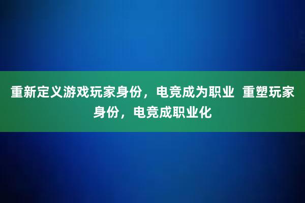 重新定义游戏玩家身份，电竞成为职业  重塑玩家身份，电竞成职业化