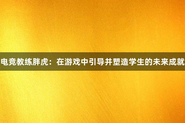 电竞教练胖虎：在游戏中引导并塑造学生的未来成就