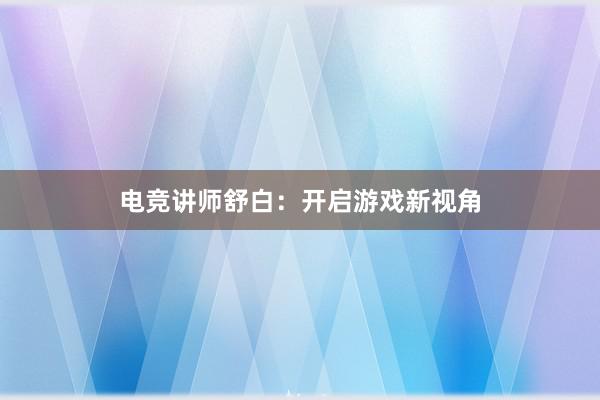 电竞讲师舒白：开启游戏新视角