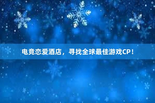 电竞恋爱酒店，寻找全球最佳游戏CP！