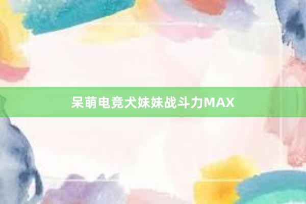 呆萌电竞犬妹妹战斗力MAX