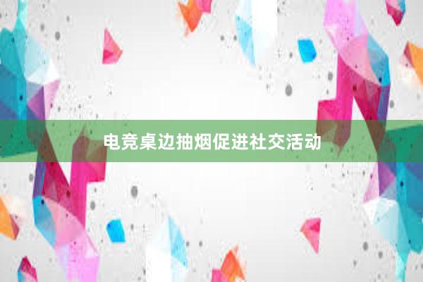 电竞桌边抽烟促进社交活动