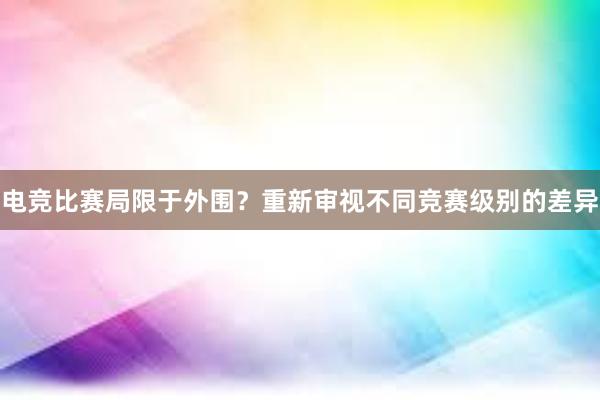 电竞比赛局限于外围？重新审视不同竞赛级别的差异