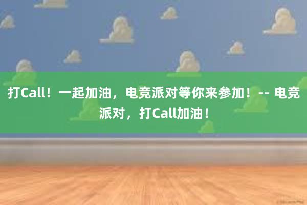 打Call！一起加油，电竞派对等你来参加！-- 电竞派对，打Call加油！