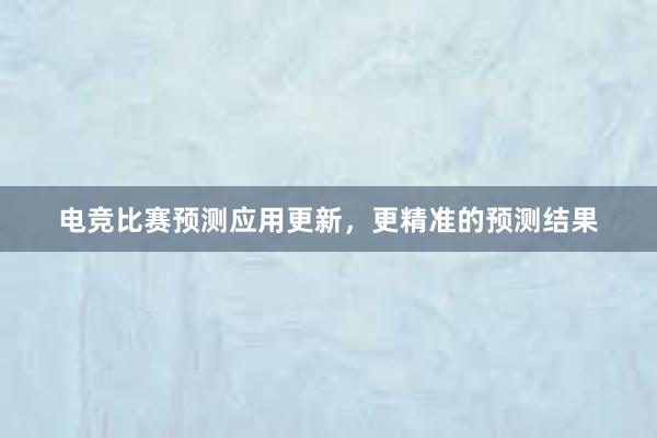 电竞比赛预测应用更新，更精准的预测结果