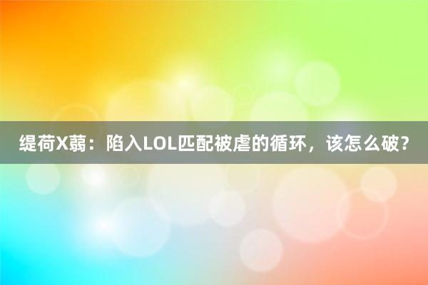 缇荷X蒻：陷入LOL匹配被虐的循环，该怎么破？