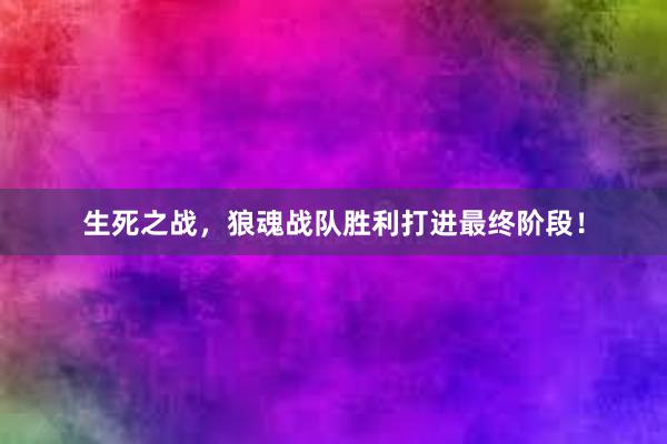 生死之战，狼魂战队胜利打进最终阶段！