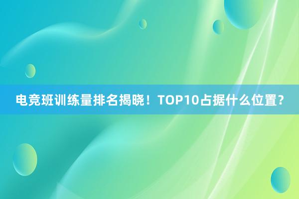 电竞班训练量排名揭晓！TOP10占据什么位置？