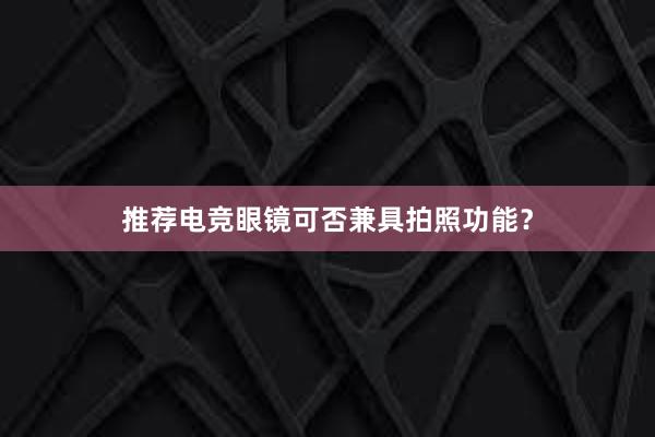 推荐电竞眼镜可否兼具拍照功能？