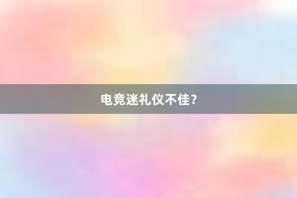 电竞迷礼仪不佳？