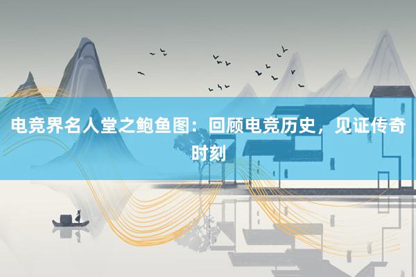 电竞界名人堂之鲍鱼图：回顾电竞历史，见证传奇时刻