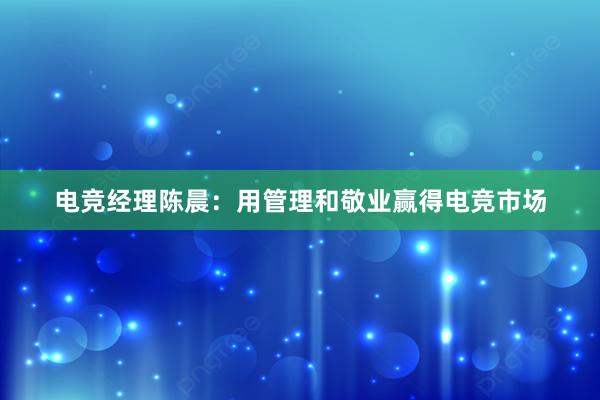 电竞经理陈晨：用管理和敬业赢得电竞市场