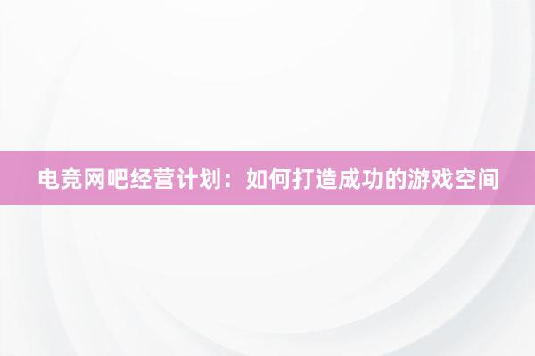 电竞网吧经营计划：如何打造成功的游戏空间