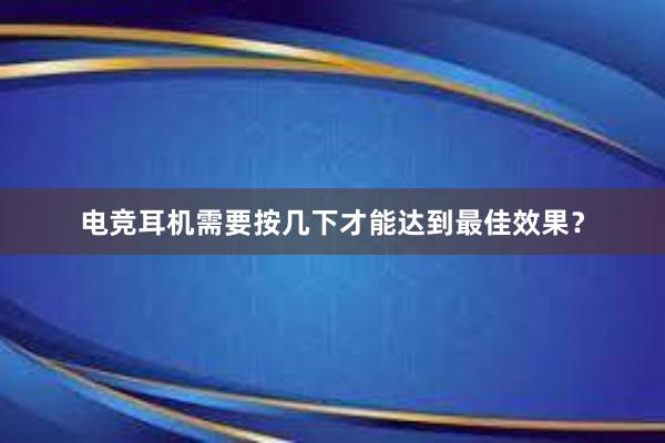 电竞耳机需要按几下才能达到最佳效果？