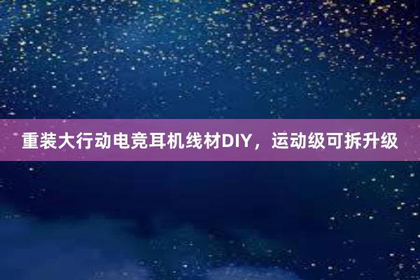 重装大行动电竞耳机线材DIY，运动级可拆升级