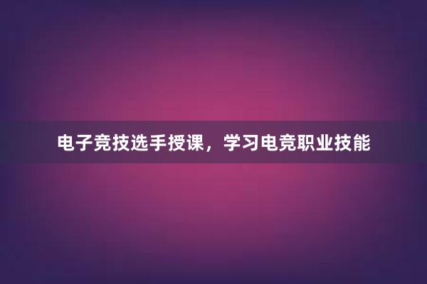 电子竞技选手授课，学习电竞职业技能