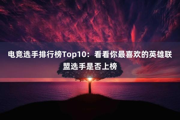 电竞选手排行榜Top10：看看你最喜欢的英雄联盟选手是否上榜