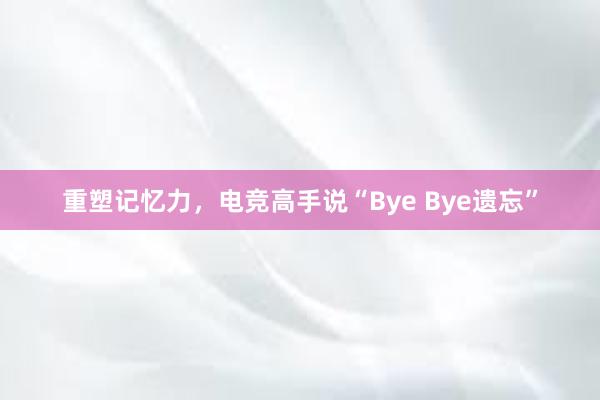 重塑记忆力，电竞高手说“Bye Bye遗忘”