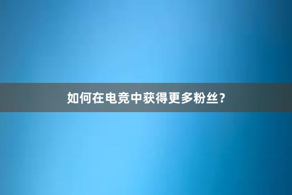 如何在电竞中获得更多粉丝？