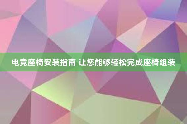 电竞座椅安装指南 让您能够轻松完成座椅组装